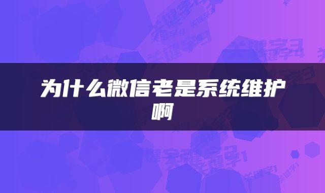为什么微信老是系统维护啊