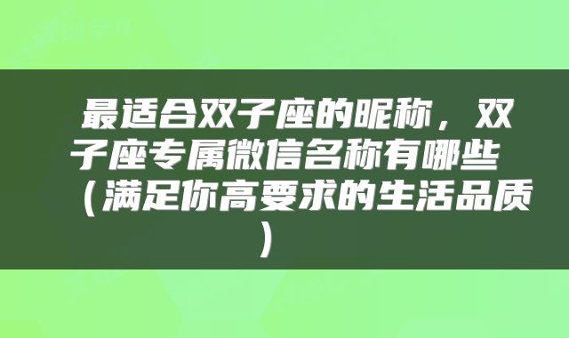  最适合双子座的昵称，双子座专属微信名称有哪些（满足你高要求的生活品质） 