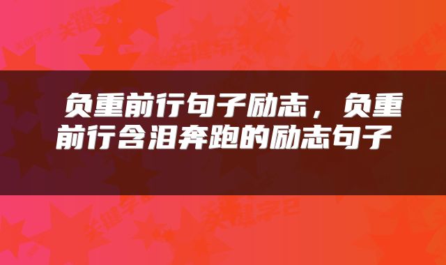  负重前行句子励志，负重前行含泪奔跑的励志句子 