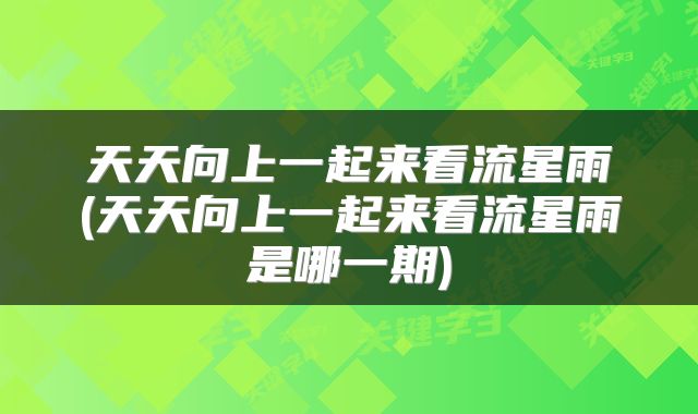 天天向上一起来看流星雨(天天向上一起来看流星雨是哪一期)