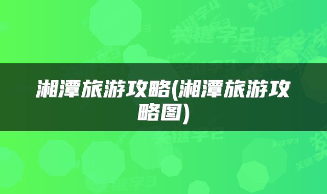 湘潭旅游攻略(湘潭旅游攻略图)