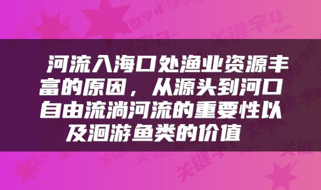  河流入海口处渔业资源丰富的原因，从源头到河口自由流淌河流的重要性以及洄游鱼类的价值 