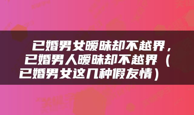  已婚男女暧昧却不越界，已婚男人暧昧却不越界（已婚男女这几种假友情） 