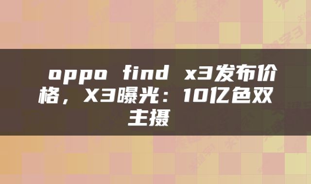  oppo find x3发布价格，X3曝光：10亿色双主摄 