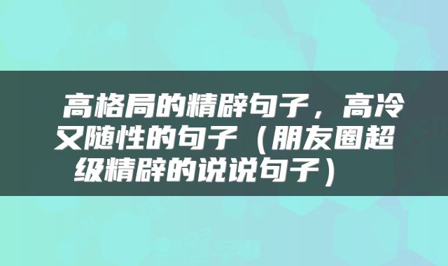  高格局的精辟句子，高冷又随性的句子（朋友圈超级精辟的说说句子） 