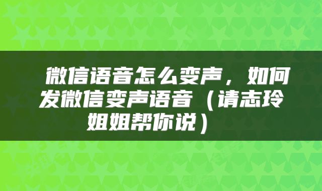  微信语音怎么变声，如何发微信变声语音（请志玲姐姐帮你说） 
