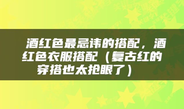  酒红色最忌讳的搭配，酒红色衣服搭配（复古红的穿搭也太抢眼了） 