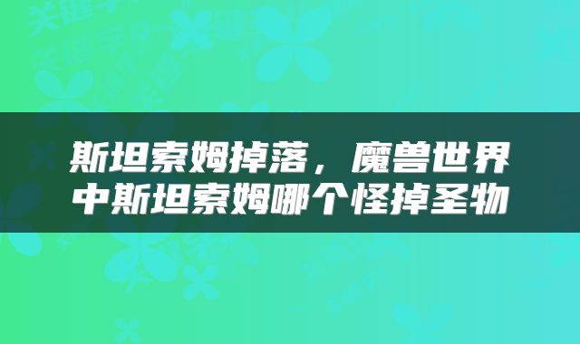 斯坦索姆掉落，魔兽世界中斯坦索姆哪个怪掉圣物