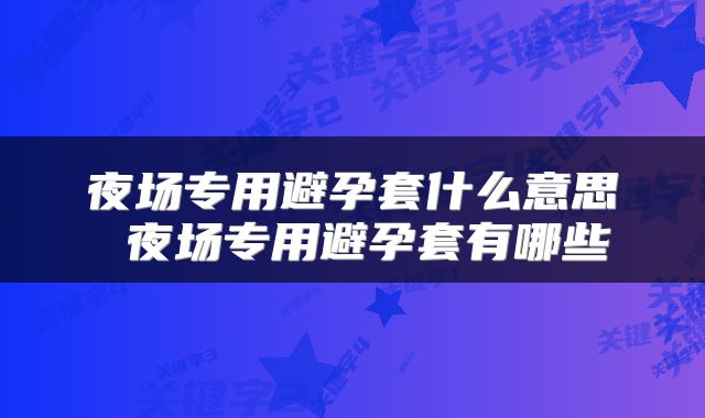 夜场专用避孕套什么意思 夜场专用避孕套有哪些