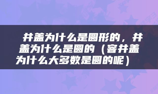 井盖为什么是圆形的,井盖为什么是圆的(窨井盖为什么大多数是圆的呢)