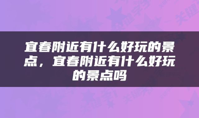 宜春附近有什么好玩的景点，宜春附近有什么好玩的景点吗
