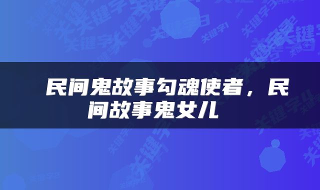  民间鬼故事勾魂使者，民间故事鬼女儿 