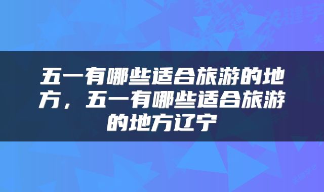 五一有哪些适合旅游的地方，五一有哪些适合旅游的地方辽宁