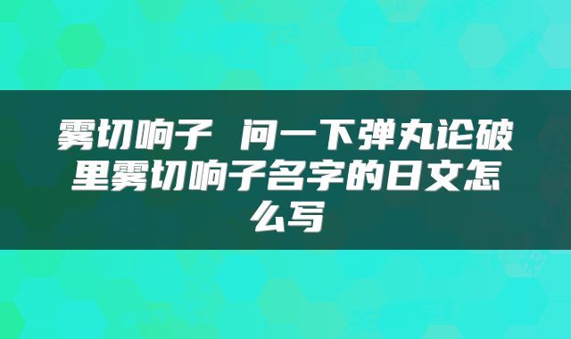 雾切响子 问一下弹丸论破里雾切响子名字的日文怎么写