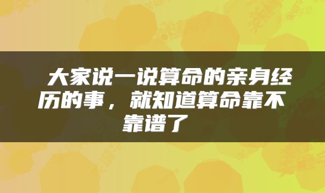  大家说一说算命的亲身经历的事，就知道算命靠不靠谱了 