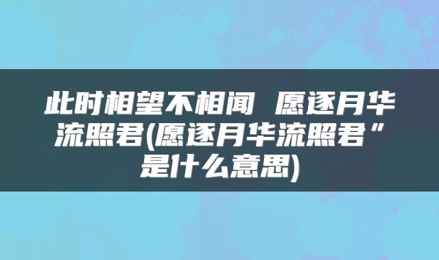 此时相望不相闻 愿逐月华流照君(愿逐月华流照君”是什么意思)