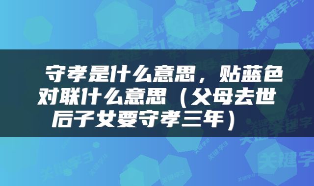  守孝是什么意思，贴蓝色对联什么意思（父母去世后子女要守孝三年） 