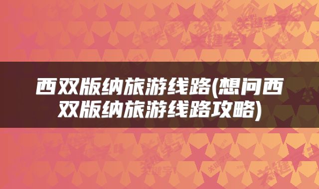 西双版纳旅游线路(想问西双版纳旅游线路攻略)