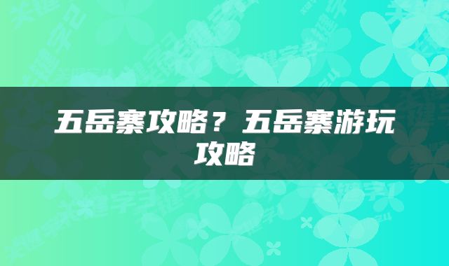 五岳寨攻略？五岳寨游玩攻略