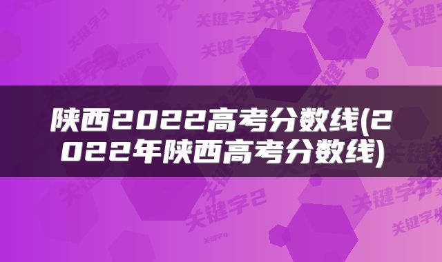 陕西2022高考分数线(2022年陕西高考分数线)