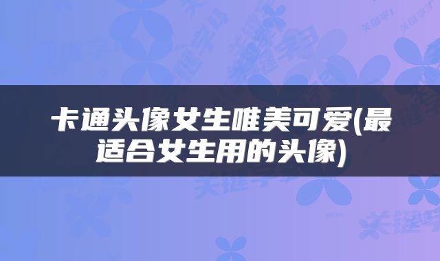 卡通头像女生唯美可爱(最适合女生用的头像)