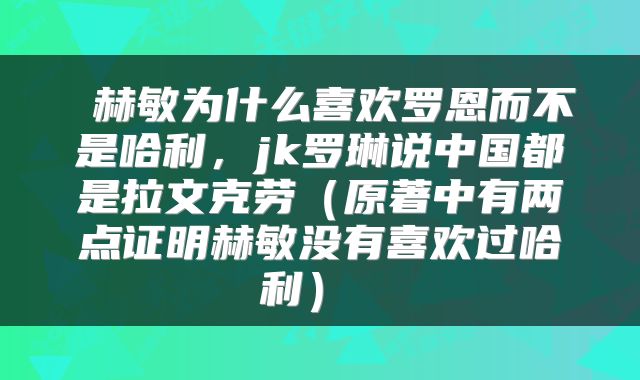  赫敏为什么喜欢罗恩而不是哈利，jk罗琳说中国都是拉文克劳（原著中有两点证明赫敏没有喜欢过哈利） 
