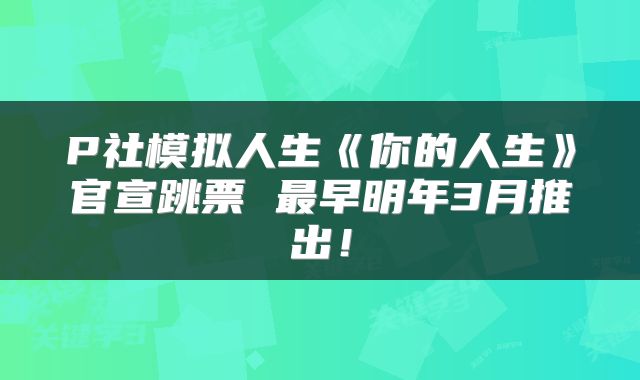 P社模拟人生《你的人生》官宣跳票 最早明年3月推出!