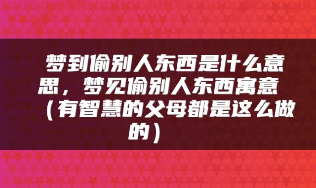  梦到偷别人东西是什么意思，梦见偷别人东西寓意（有智慧的父母都是这么做的） 