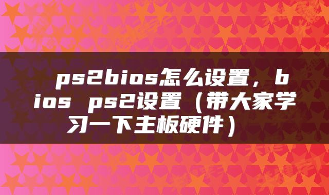 ps2bios怎么设置,bios ps2设置(带大家学习一下主板硬件)