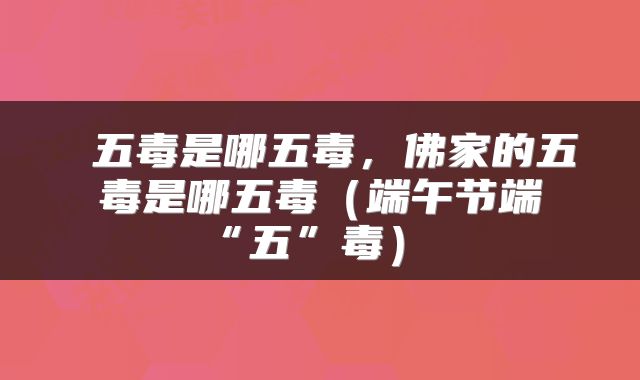五毒是哪五毒,佛家的五毒是哪五毒(端午节端“五”毒)