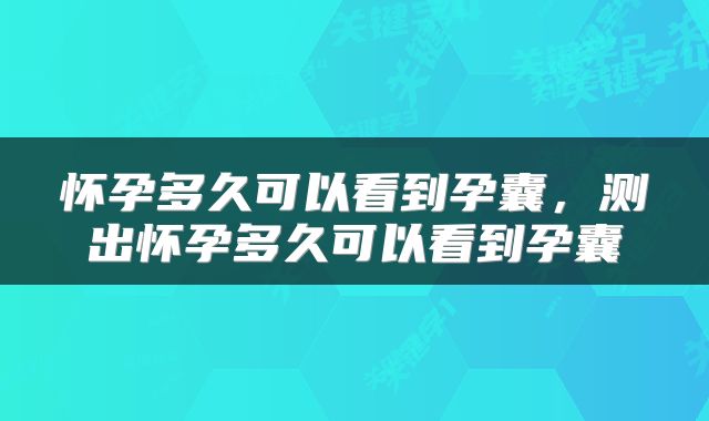 怀孕多久可以看到孕囊，测出怀孕多久可以看到孕囊