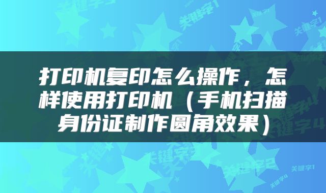 打印机复印怎么操作，怎样使用打印机（手机扫描身份证制作圆角效果）