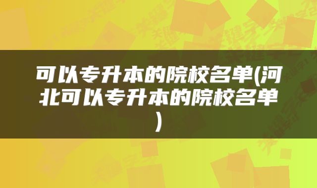可以专升本的院校名单(河北可以专升本的院校名单)