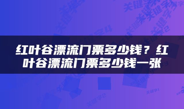 红叶谷漂流门票多少钱？红叶谷漂流门票多少钱一张