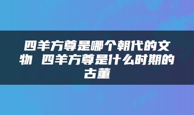 四羊方尊是哪个朝代的文物 四羊方尊是什么时期的古董