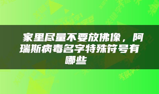  家里尽量不要放佛像，阿瑞斯病毒名字特殊符号有哪些 