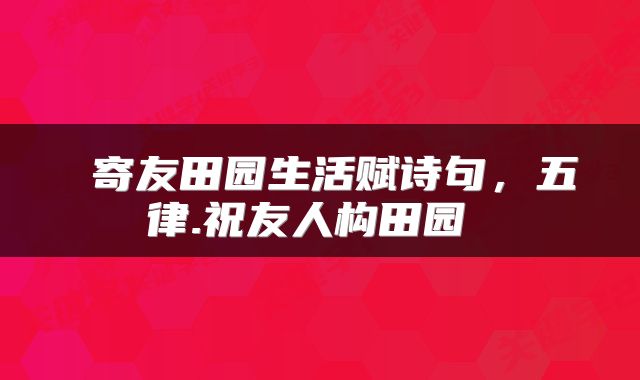 寄友田园生活赋诗句,五律.祝友人构田园
