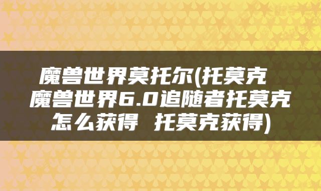 魔兽世界莫托尔(托莫克 魔兽世界6.0追随者托莫克怎么获得 托莫克获得)