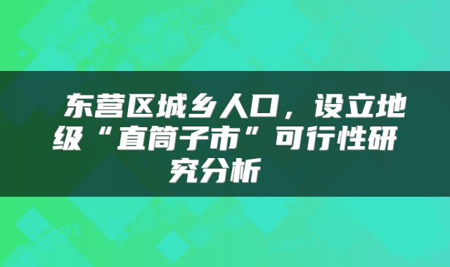  东营区城乡人口，设立地级“直筒子市”可行性研究分析 