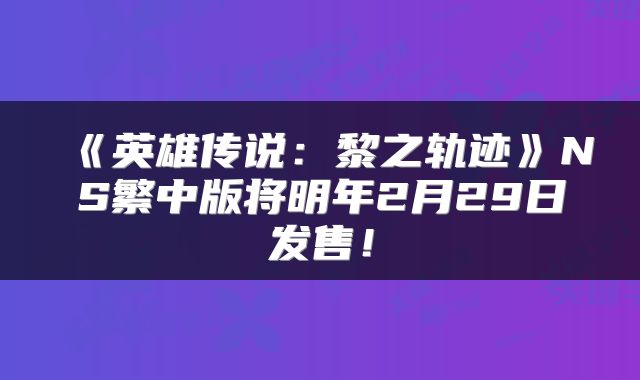 《英雄传说:黎之轨迹》NS繁中版将明年2月29日发售!