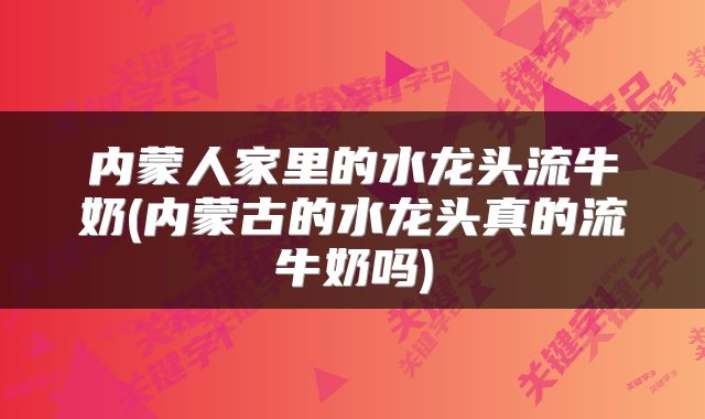 内蒙人家里的水龙头流牛奶(内蒙古的水龙头真的流牛奶吗)