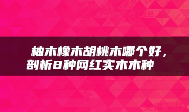  柚木橡木胡桃木哪个好，剖析8种网红实木木种 