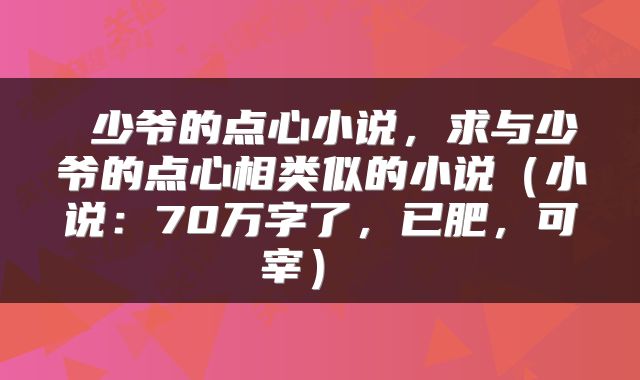  少爷的点心小说，求与少爷的点心相类似的小说（小说：70万字了，已肥，可宰） 