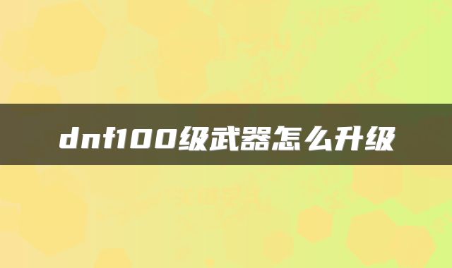 dnf100级武器怎么升级