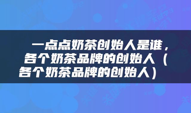  一点点奶茶创始人是谁，各个奶茶品牌的创始人（各个奶茶品牌的创始人） 