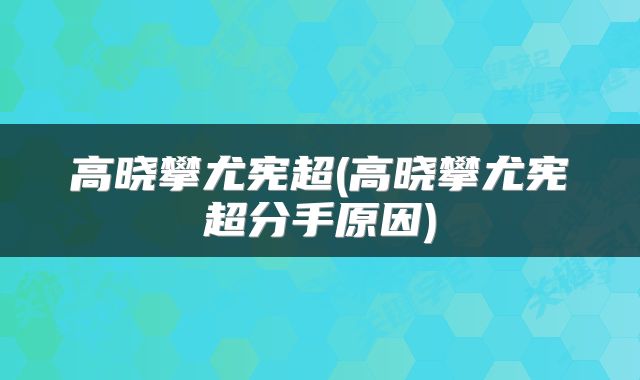 高晓攀尤宪超(高晓攀尤宪超分手原因)