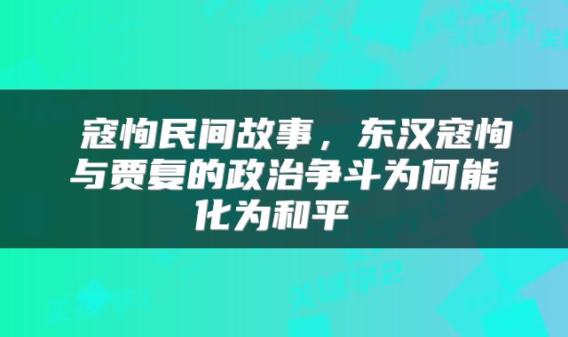  寇恂民间故事，东汉寇恂与贾复的政治争斗为何能化为和平 