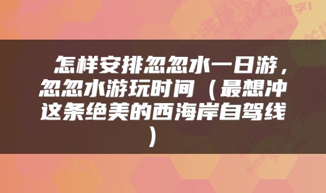  怎样安排忽忽水一日游，忽忽水游玩时间（最想冲这条绝美的西海岸自驾线） 