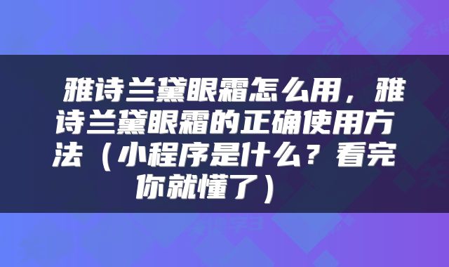  雅诗兰黛眼霜怎么用，雅诗兰黛眼霜的正确使用方法（小程序是什么？看完你就懂了） 