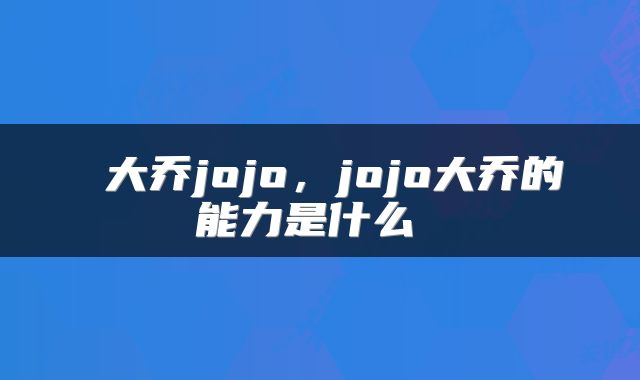  大乔jojo，jojo大乔的能力是什么 